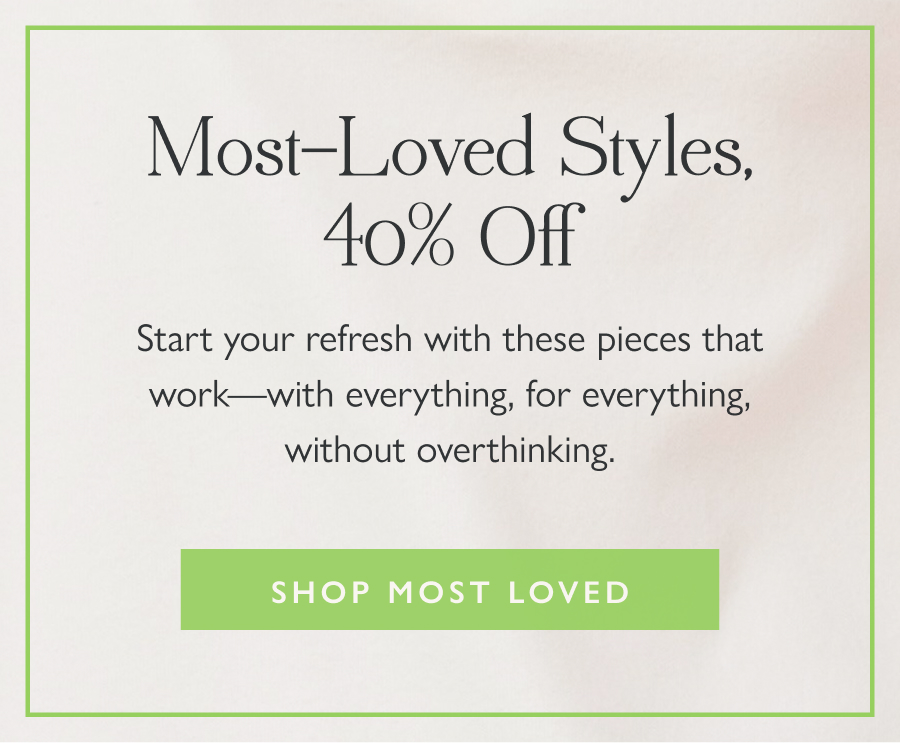 Most-Loved Styles, 40% Off Start your refresh with these pieces that work—with everything, for everything, without overthinking.