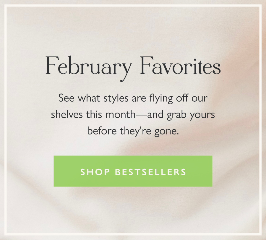 February Favorites See what styles are flying off our shelves this month—and grab yours before they're gone.  Shop bestsellers