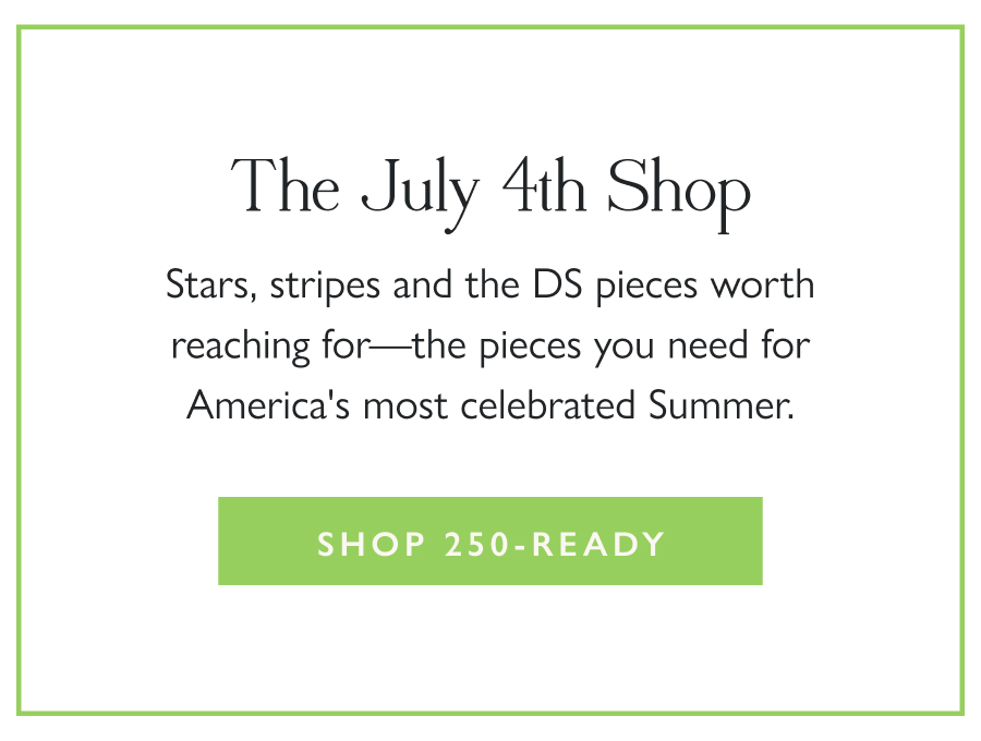 The July 4th Shop Stars, stripes and the DS pieces worth reaching for—the pieces you need for America's most celebrated Summer.  Shop 250-Ready