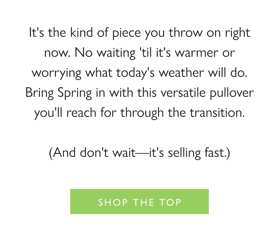 Top of the Drop: The Ingrid Pullover It's the kind of piece you throw on right now. No waiting 'til it's warmer or worrying what today's weather will do. Bring Spring in with this versatile pullover you'll reach for through the transition.  (And don't wait—it's selling fast.)  Shop the top