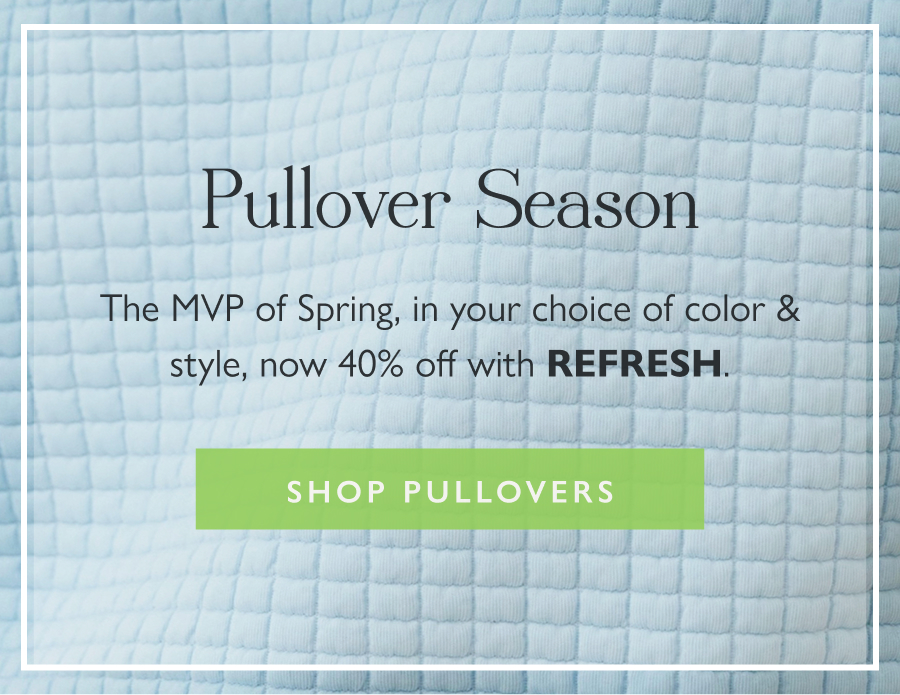 Pullover Season The MVP of Spring, in your choice of color & style, now 40% off with REFRESH.  Shop Pullovers