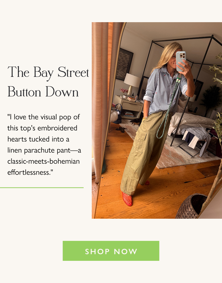 The Bay Street Button Down "I love the visual pop of this top's embroidered hearts tucked into a linen parachute pant—a classic-meets-bohemian effortlessness."  Shop Now