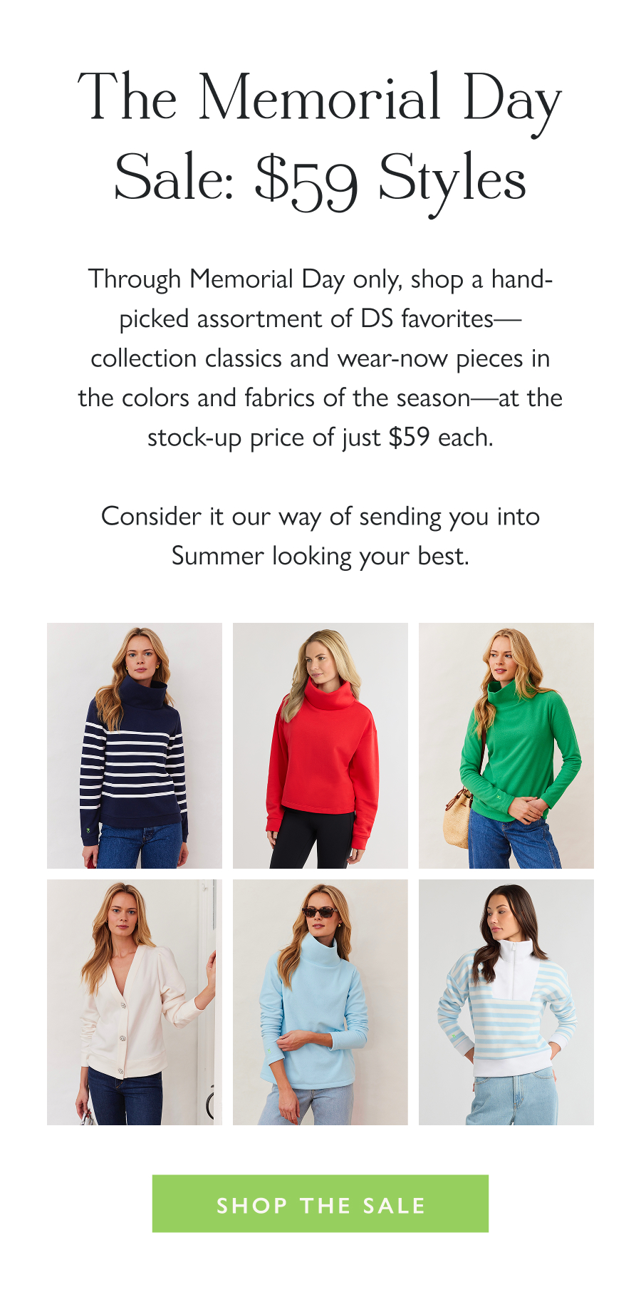  The Memorial Day Sale: $59 Styles Through Memorial Day only, shop a hand-picked assortment of DS favorites—collection classics and wear-now pieces in the colors and fabrics of the season—at the stock-up price of just $59 each.  Consider it our way of sending you into Summer looking your best.  Shop the Sale