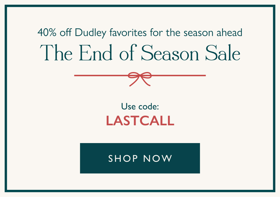 40% off Dudley favorites for the season ahead The End of Season Sale  Use code: LASTCALL  Shop Now