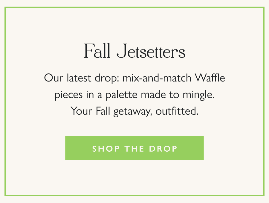 Fall Jetsetters Our latest drop: mix-and-match Waffle pieces in a palette made to mingle. Your Fall getaway, outfitted.  Shop the Drop