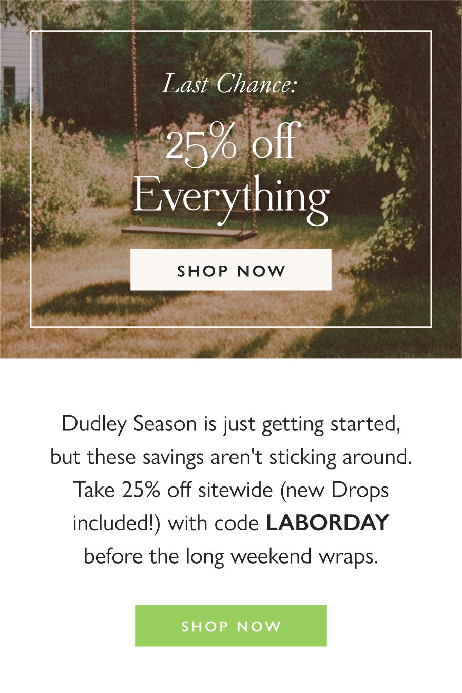 Last Chance: 25% Off Everything Dudley Season is just getting started, but these savings aren't sticking around. Take 25% off sitewide (new Drops included!) with code LABORDAY before the long weekend wraps.   Shop Now