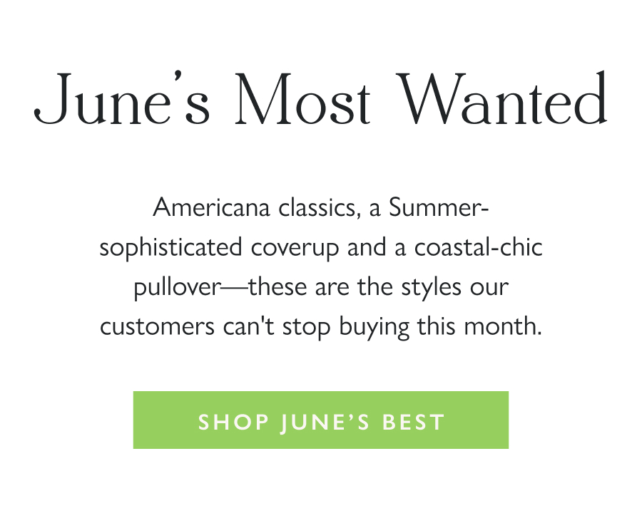 June's Most Wanted Americana classics, a Summer-sophisticated coverup and a coastal-chic pullover—these are the styles our customers can't stop buying this month.  Shop June's Best