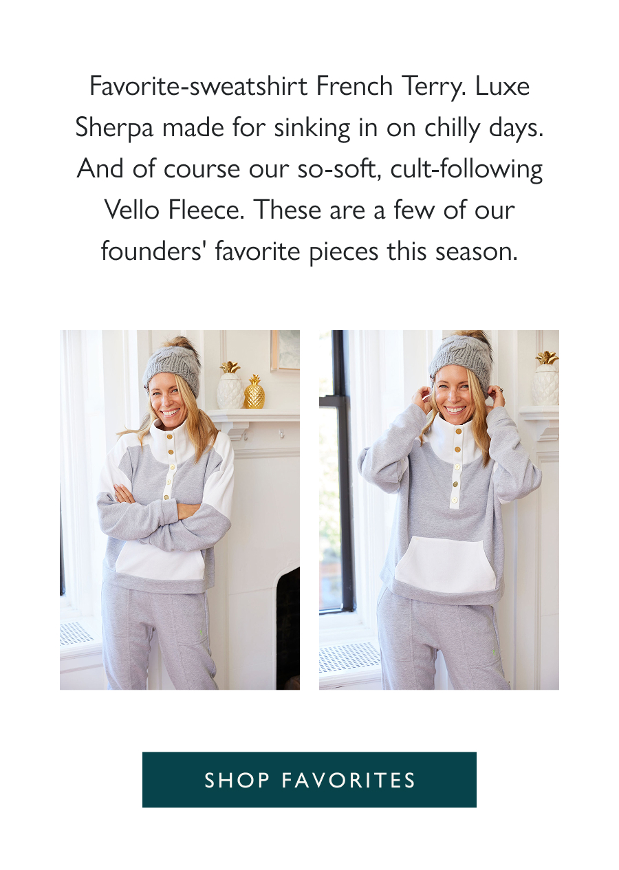 Founder Favorites Favorite-sweatshirt French Terry. Luxe Sherpa made for sinking in on chilly days. And of course our so-soft, cult-following Vello Fleece. These are a few of our founders' favorite pieces this season.