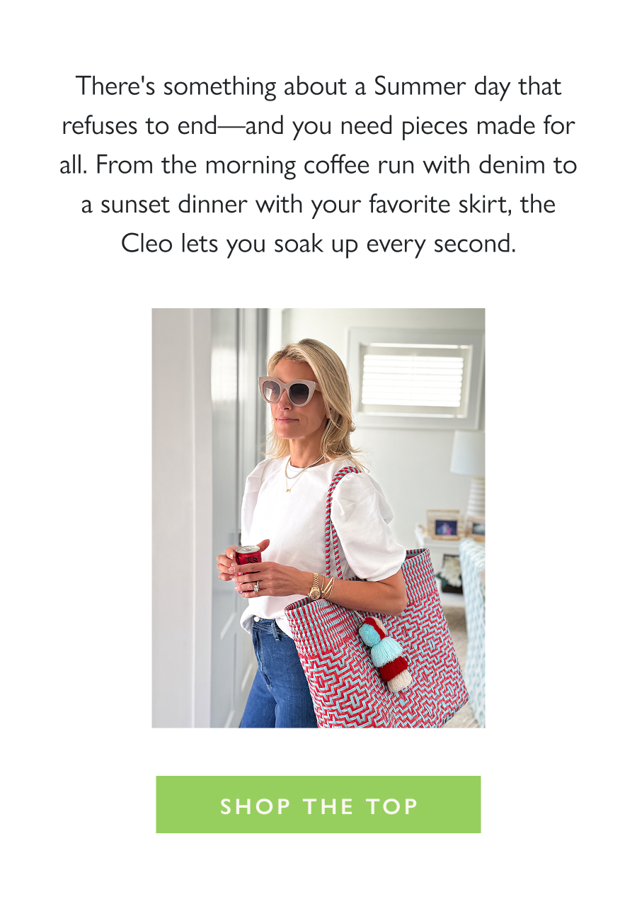 Designed for Days That Stretch There's something about a Summer day that refuses to end—and you need pieces made for all. From the morning coffee run with denim to a sunset dinner with your favorite skirt, the Cleo lets you soak up every second.  Shop the Top
