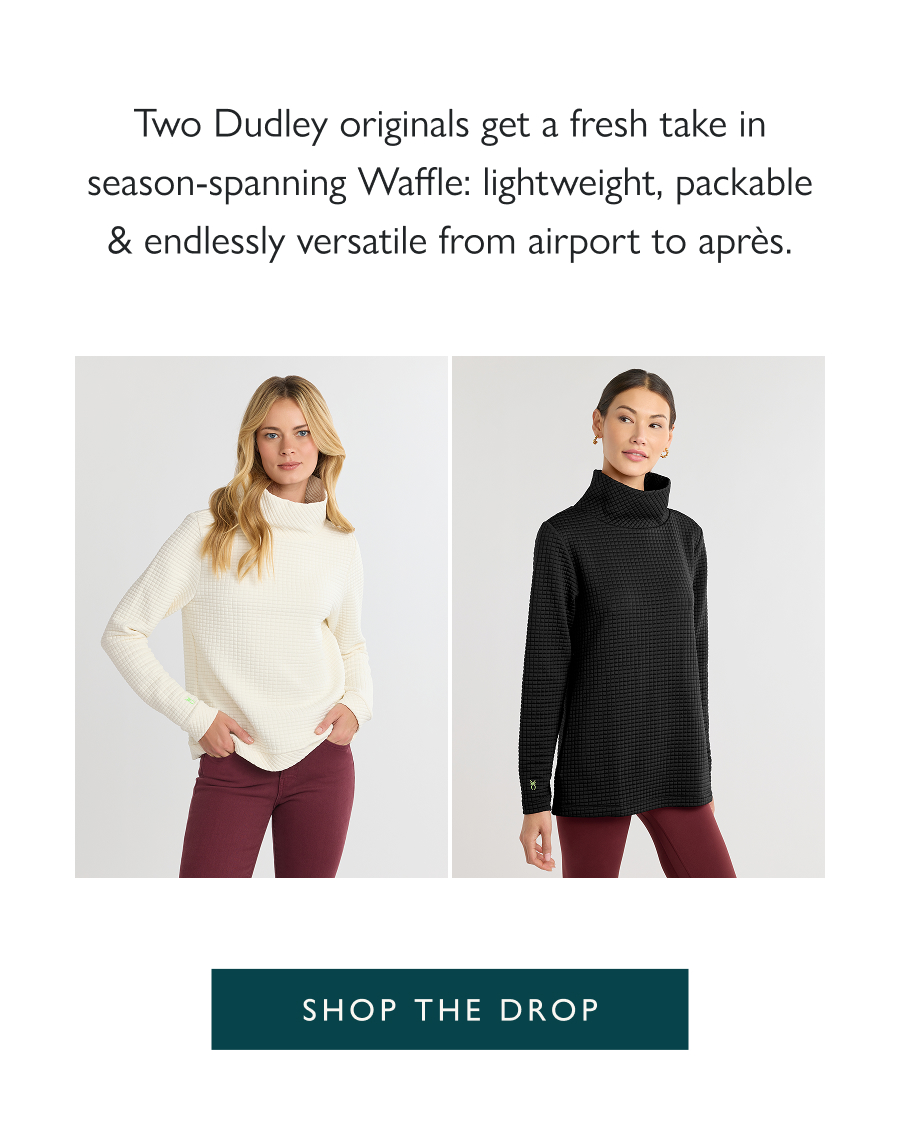 Dropping Now: Waffle Classics Two Dudley originals get a fresh take in season-spanning Waffle: lightweight, packable & endlessly versatile from airport to après.   Shop the drop >