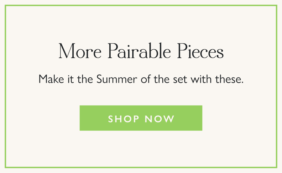 More Pairable Pieces Make it the Summer of the set with these.  Shop Now