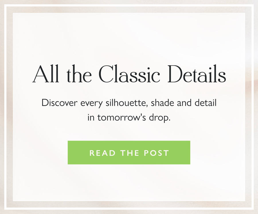 All the Classic Details Discover every silhouette, shade and detail in tomorrow's drop.   Read the Post