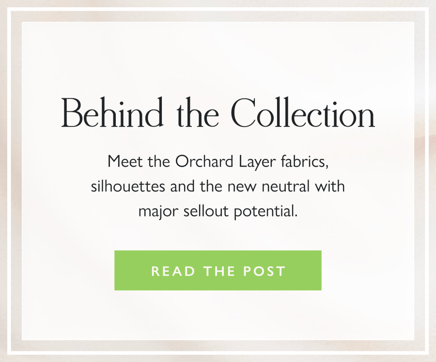 Behind the Collection Meet the Orchard Layer fabrics, silhouettes and the new neutral with major sellout potential.  Read the post