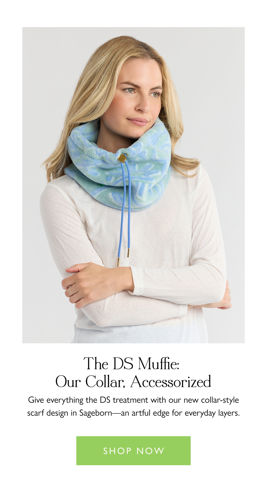 The DS Muffie: Our Collar, Accessorized  Give everything the DS treatment with our new collar-style scarf design in Sageborn—an artful edge for everyday layers.  Shop now