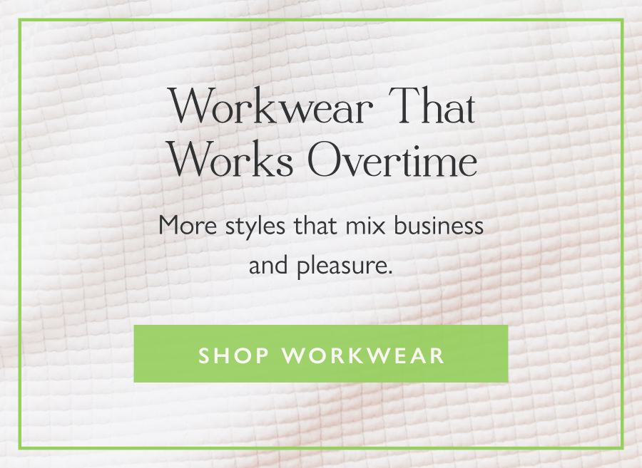 Workwear That Works Overtime More styles that mix business and pleasure.  Shop Workwear 