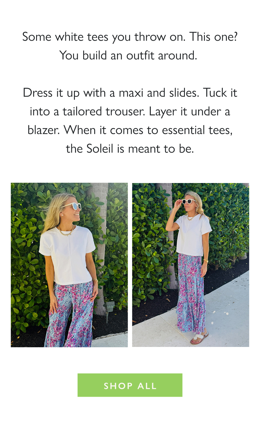 Meet Your Soleil Mate Some white tees you throw on. This one? You build an outfit around.   Dress it up with a maxi and slides. Tuck it into a tailored trouser. Layer it under a blazer. When it comes to essential tees, the Soleil is meant to be.  Shop the Top
