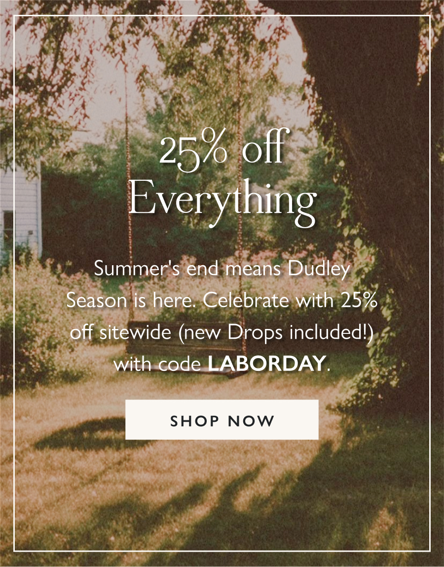 25% Off Everything Summer's end means Dudley Season is here. Celebrate with 25% off sitewide (new Drops included!) with code LABORDAY.  Shop All 