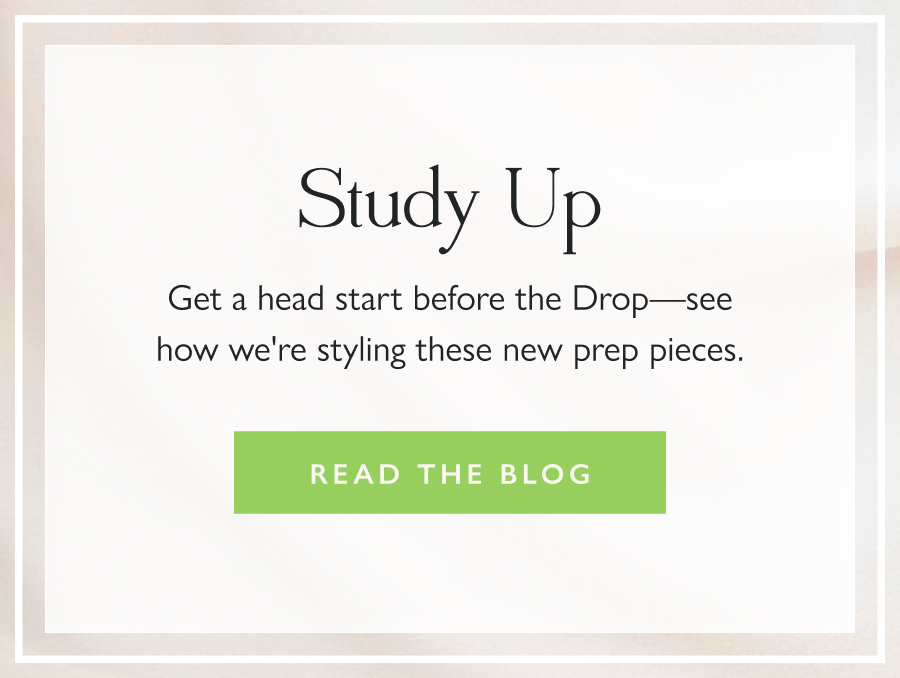 Study Up Get a head start before the Drop—see how we're styling these new prep pieces.  Read the Blog