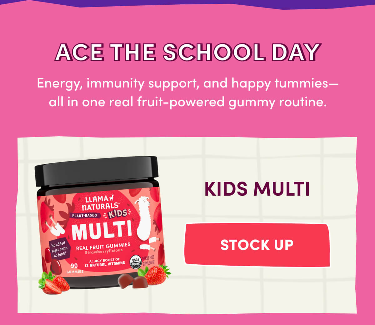 ACE THE SCHOOL DAY | Energy, immunity support, and happy tummies—all in one real fruit-powered gummy routine. | KIDS MULTI | [ STOCK UP ]
