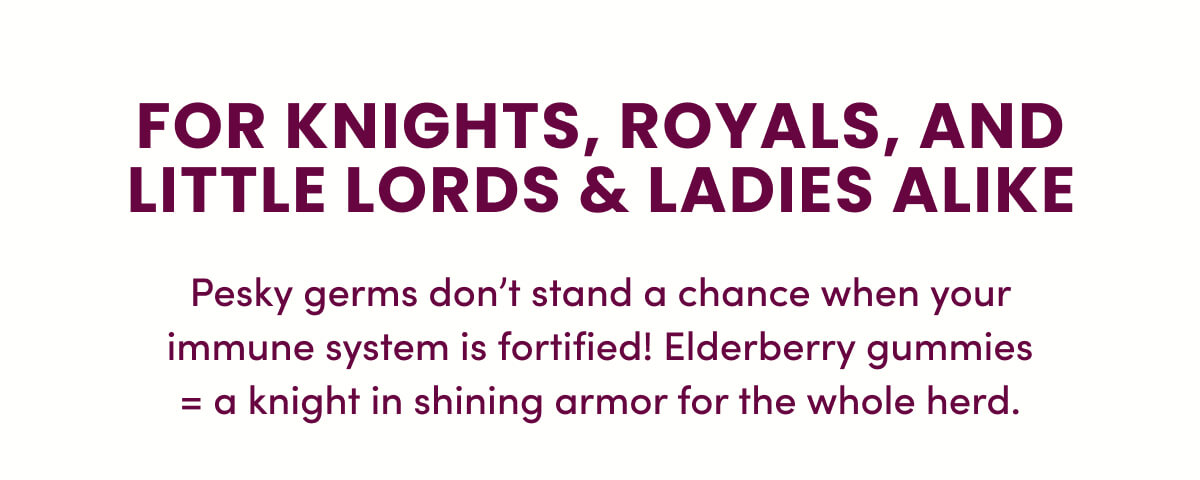 For Knights, Royals, and Little Lords & Ladies alike | Pesky germs don't stand a chance when your immune system is fortified! Elderberry gummies = a knight in shining armor for the whole herd.