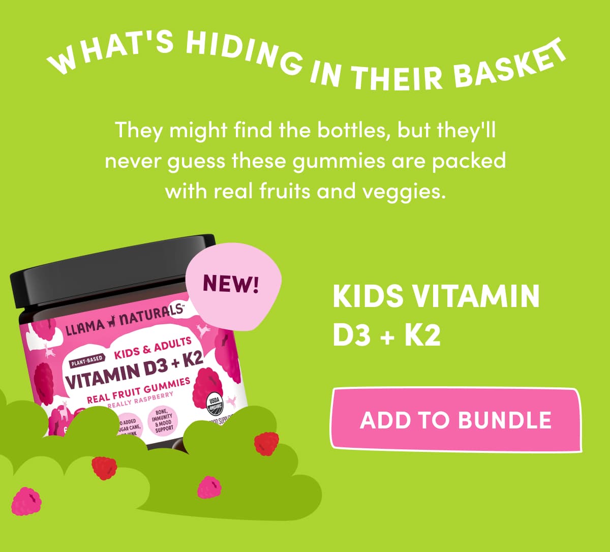 They might find the bottles, but they'll never guess these gummies are packed with real fruits and veggies. | KIDS VITAMIN D3 + K2 | ADD TO BUNDLE