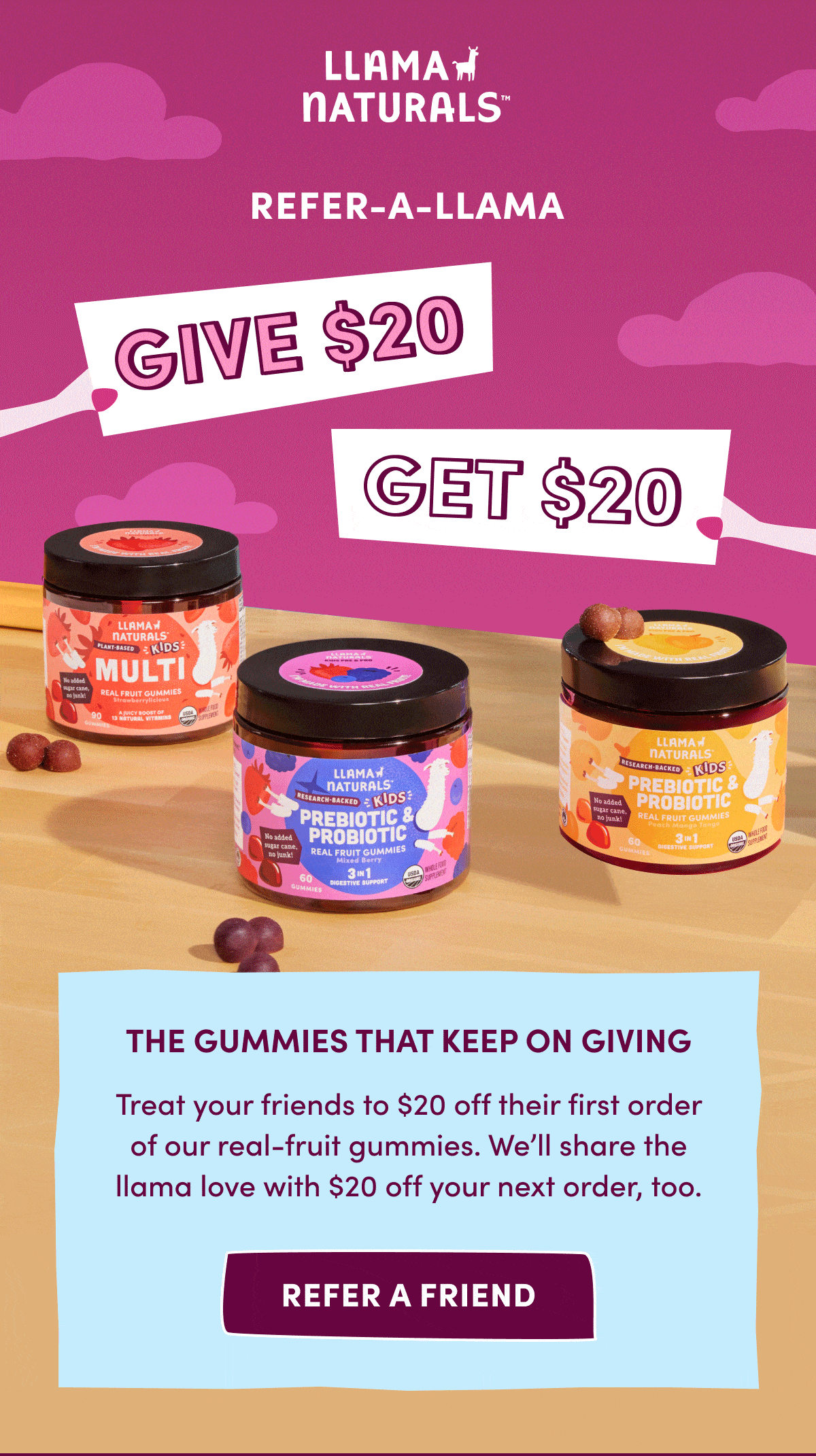Llama Naturals | REFER-A-LLAMA | give $20 get $20 | THE GUMMIES THAT KEEP ON GIVING | Treat your friends to $20 off their first order of our real-fruit gummies. We'll share the llama love with $20 off your next order, too. | REFER A FRIEND