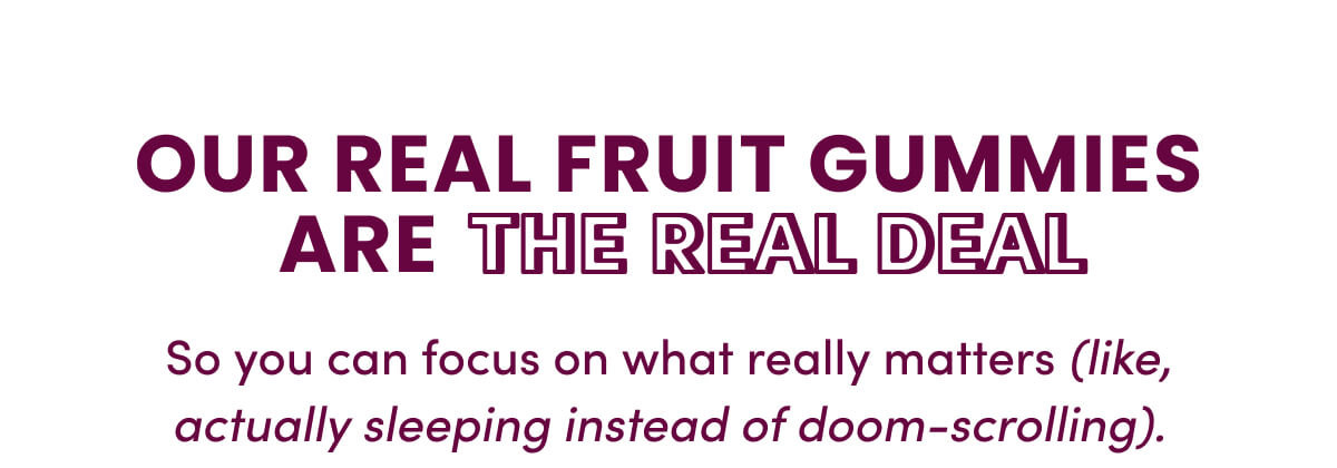 Our Real Fruit Gummies are the Real Deal | So you can focus on what really matters (like, actually sleeping instead of doom-scrolling).