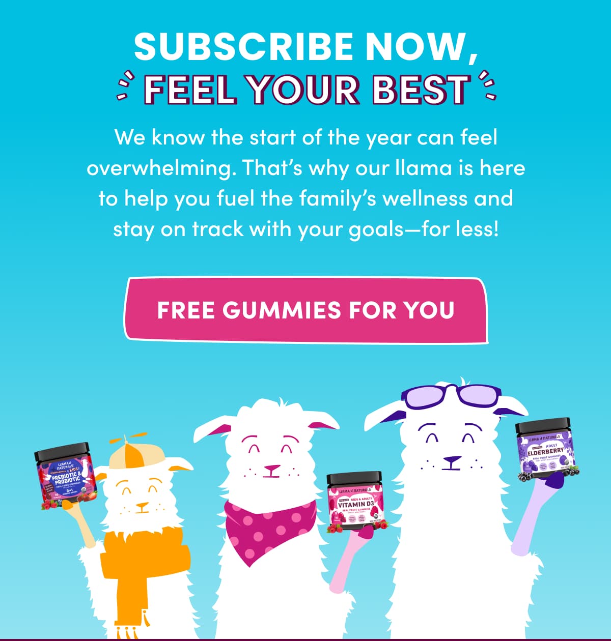 SUBSCRIBE NOW, feel your best  | We know the start of the year can feel overwhelming. That's why our llama is here to help you fuel the family's wellness and stay on track with your goals—for less! | FREE GUMMIES FOR YOU