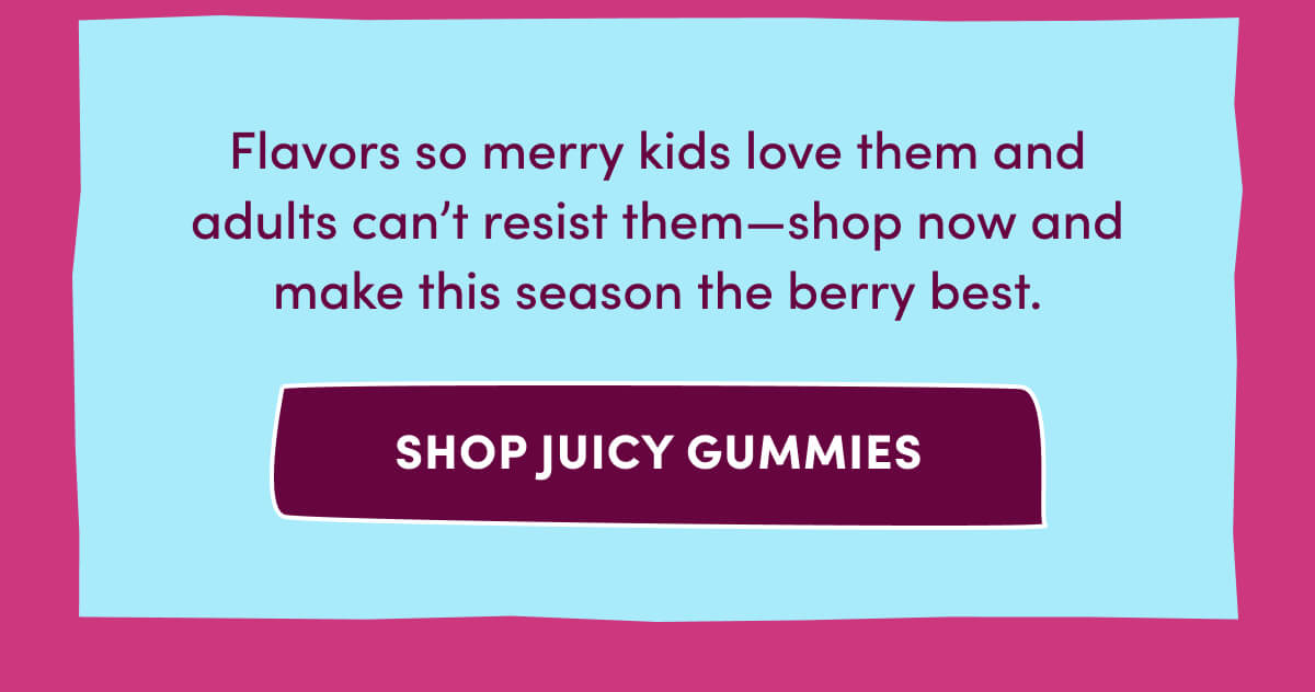 Flavors so merry kids love them and adults can't resist them—shop now and make this season the berry best. | [ Shop Juicy Gummies ]