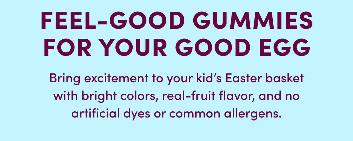 FEEL-GOOD GUMMIES FOR YOUR GOOD EGG | Bring excitement to your kid's Easter basket with bright colors, real-fruit flavor, and no artificial dyes or common allergens.