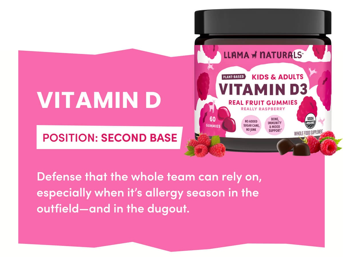 VITAMIN D | POSITION: SECOND BASE | Defense that the whole team can rely on, especially when it's allergy season in the outfield—and in the dugout.