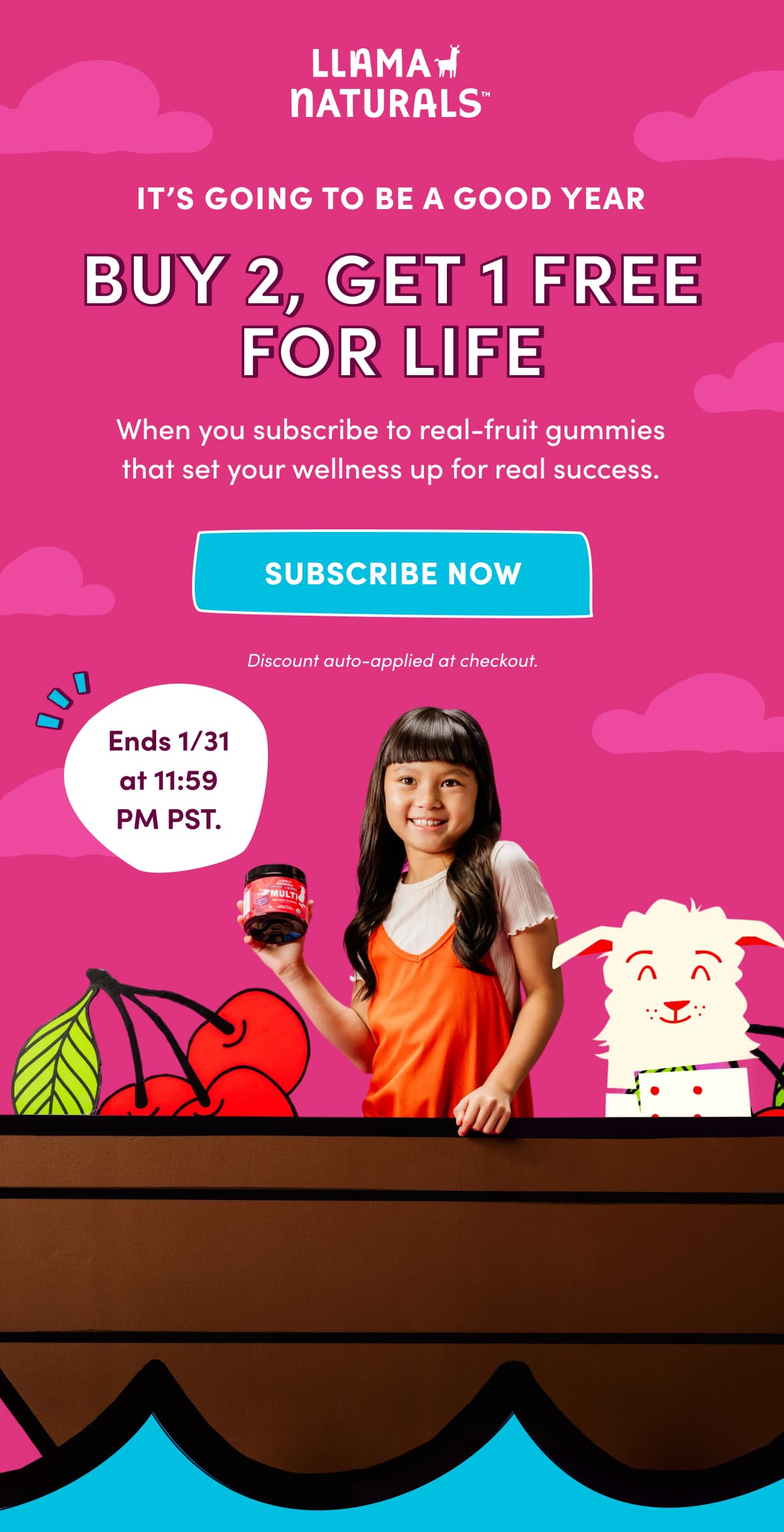 LLAMA NATURALS | IT'S GOING TO BE A GOOD YEAR | BUY 2, GET 1 FREE FOR LIFE | When you subscribe to real-fruit gummies that set your wellness up for real success. | subscribe now | Discount auto-applied at checkout. | Ends 1/31 at 11:59 PM PST.