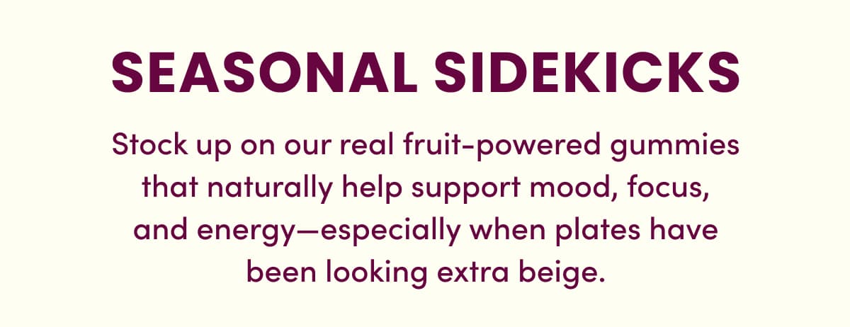 SEASONAL SIDEKICKS | Stock up on our real fruit-powered gummies that naturally help support mood, focus, and energy—especially when plates have been looking extra beige.