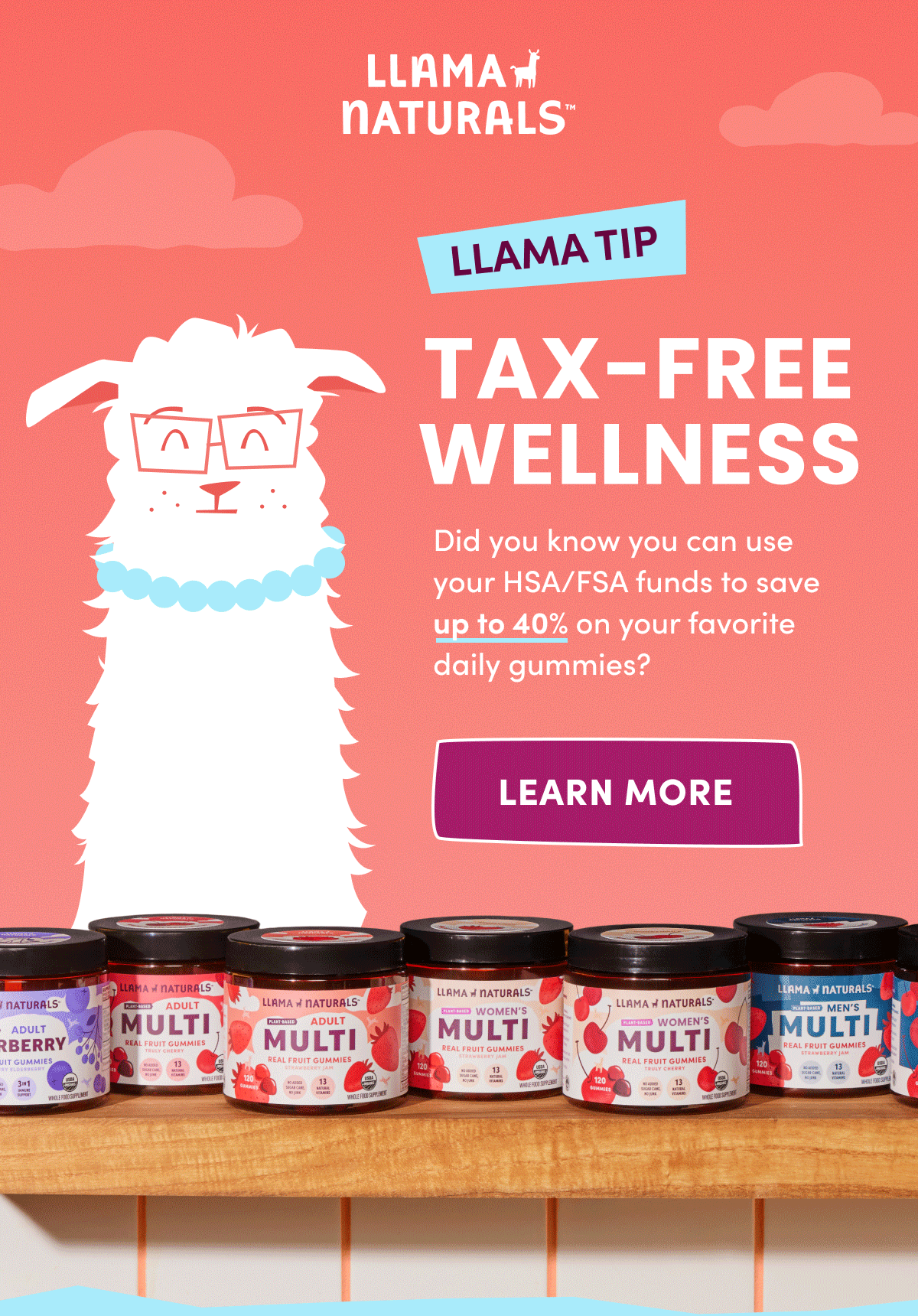 Llama Naturals | LLAMA TIP | TAX-FREE WELLNESS | Did you know you can use your HSA/FSA funds to save up to 40% on your favorite daily gummies? | [ LEARN MORE ]