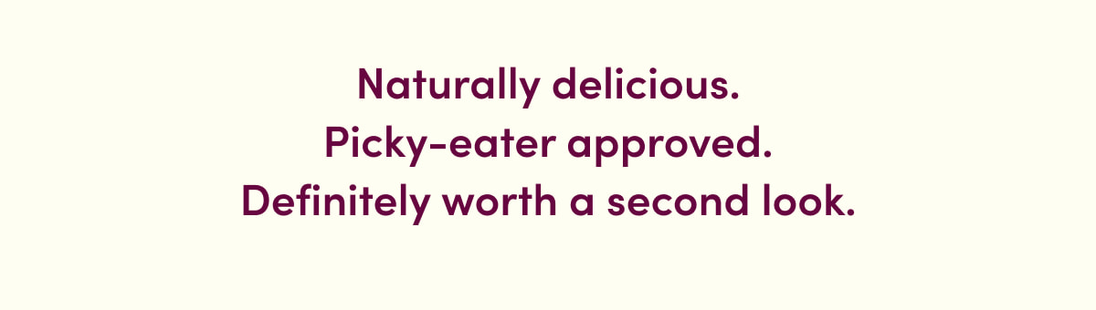 Naturally delicious. Picky-eater approved. Definitely worth a second look.