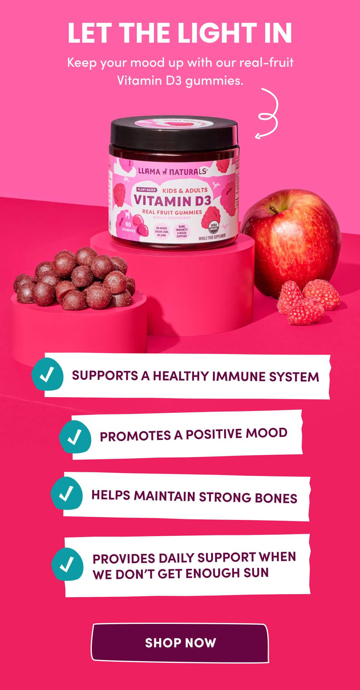 LET THE LIGHT IN | Keep your mood up with our real-fruit Vitamin D3 gummies. | Supports a healthy immune system | Promotes a positive mood | Helps maintain strong bones | Provides daily support when we don't get enough sun | [ SHOP NOW ]