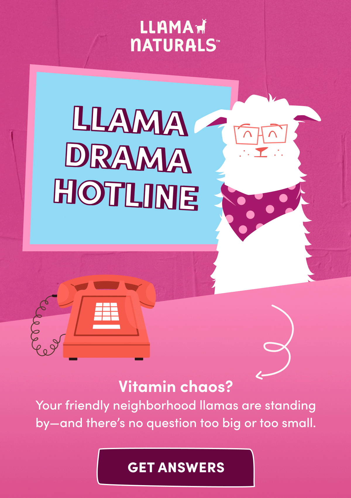 Llama Naturals | LLAMA DRAMA HOTLINE | Vitamin chaos? Your friendly neighborhood llamas are standing by—and there's no question too big or too small. | [ GET ANSWERS ]