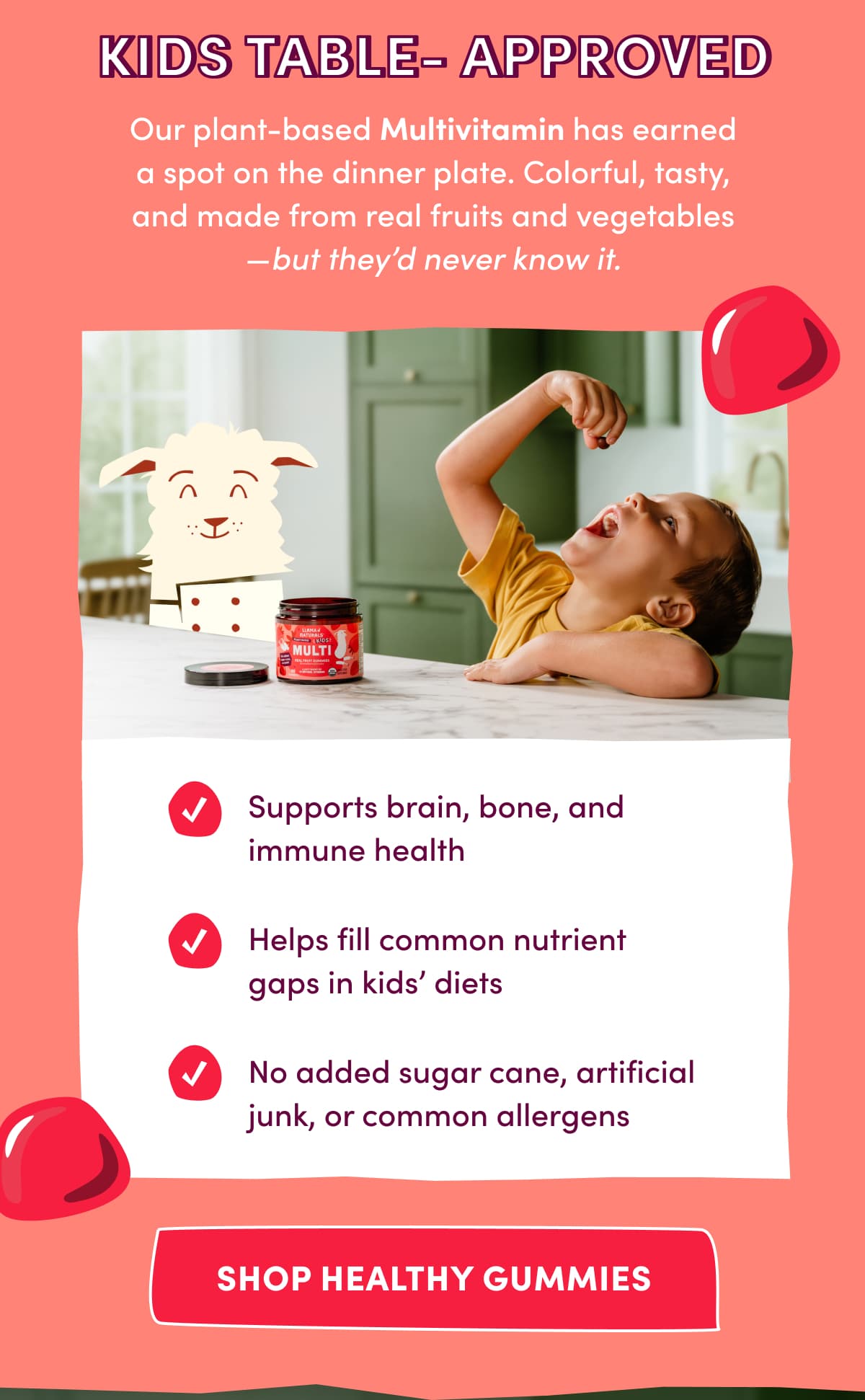 kids table- approved | Our plant-based Multivitamin has earned a spot on the dinner plate. Colorful, tasty, and made from real fruits and vegetables—but they'd never know it. | SHOP HEALTHY GUMMIES