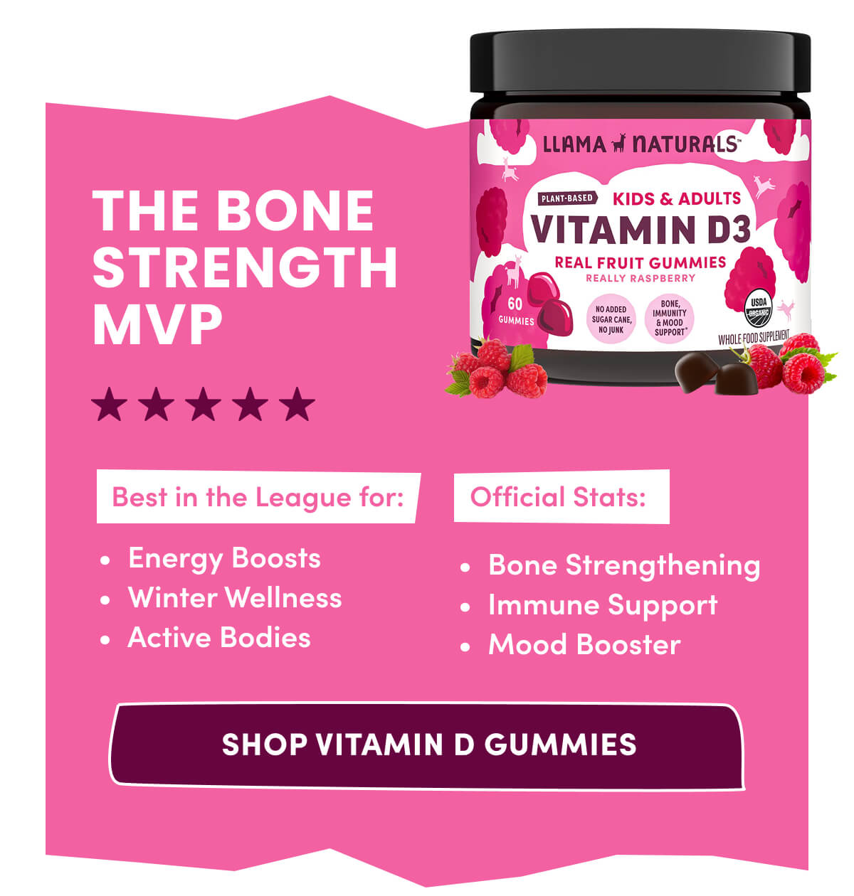 THE BONE STRENGTH MVP | Best in the League for: Energy Boosts | Winter Wellness | Active Bodies | Official Stats: Bone Strengthening | Immune Support | Mood Booster | [ SHOP VITAMIN D GUMMIES ]