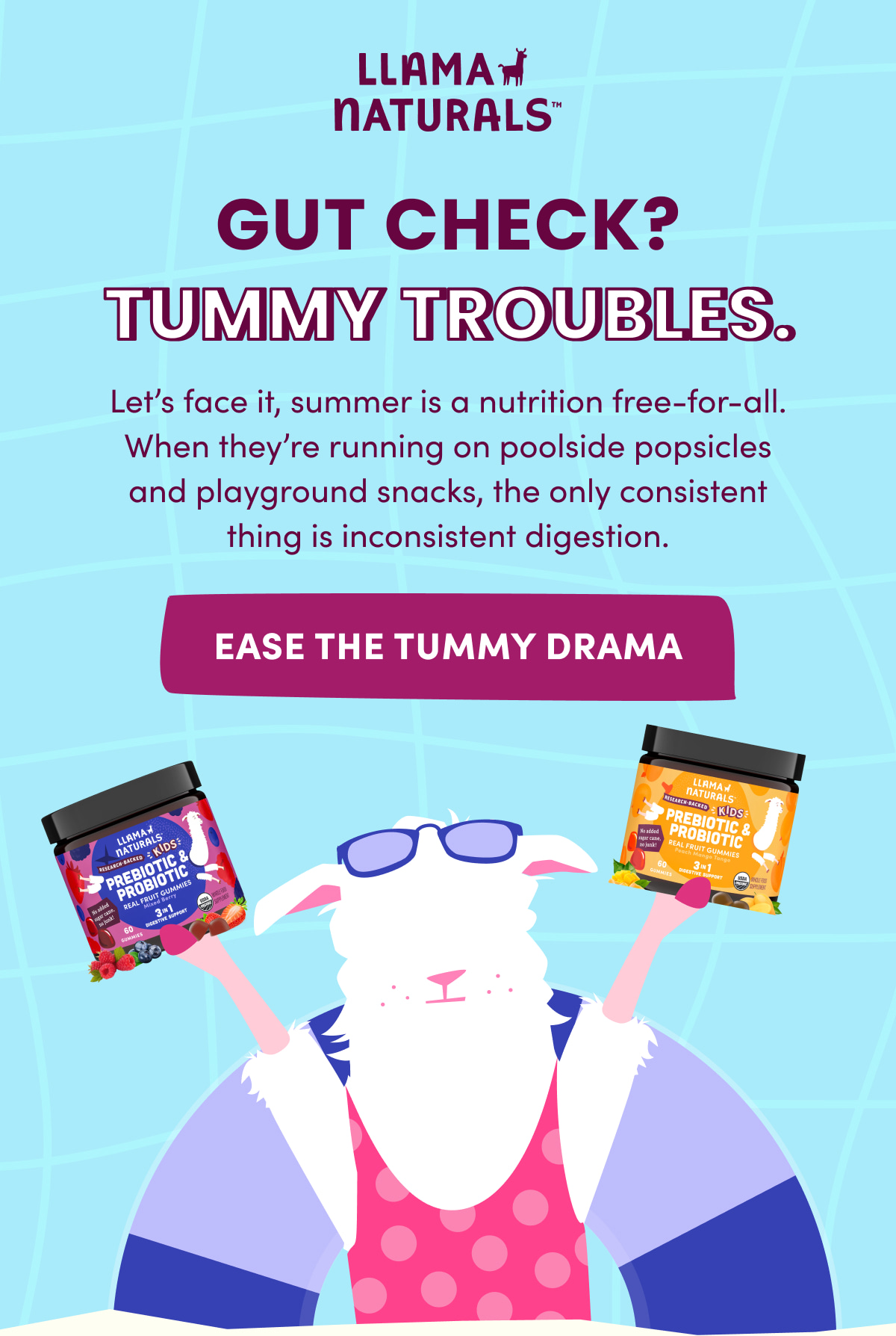 Llama Naturals | GUT CHECK? TUMMY TROUBLES. | Let's face it, summer is a nutrition free-for-all. When they're running on poolside popsicles and playground snacks, the only consistent thing is inconsistent digestion. | [ EASE THE TUMMY DRAMA ]