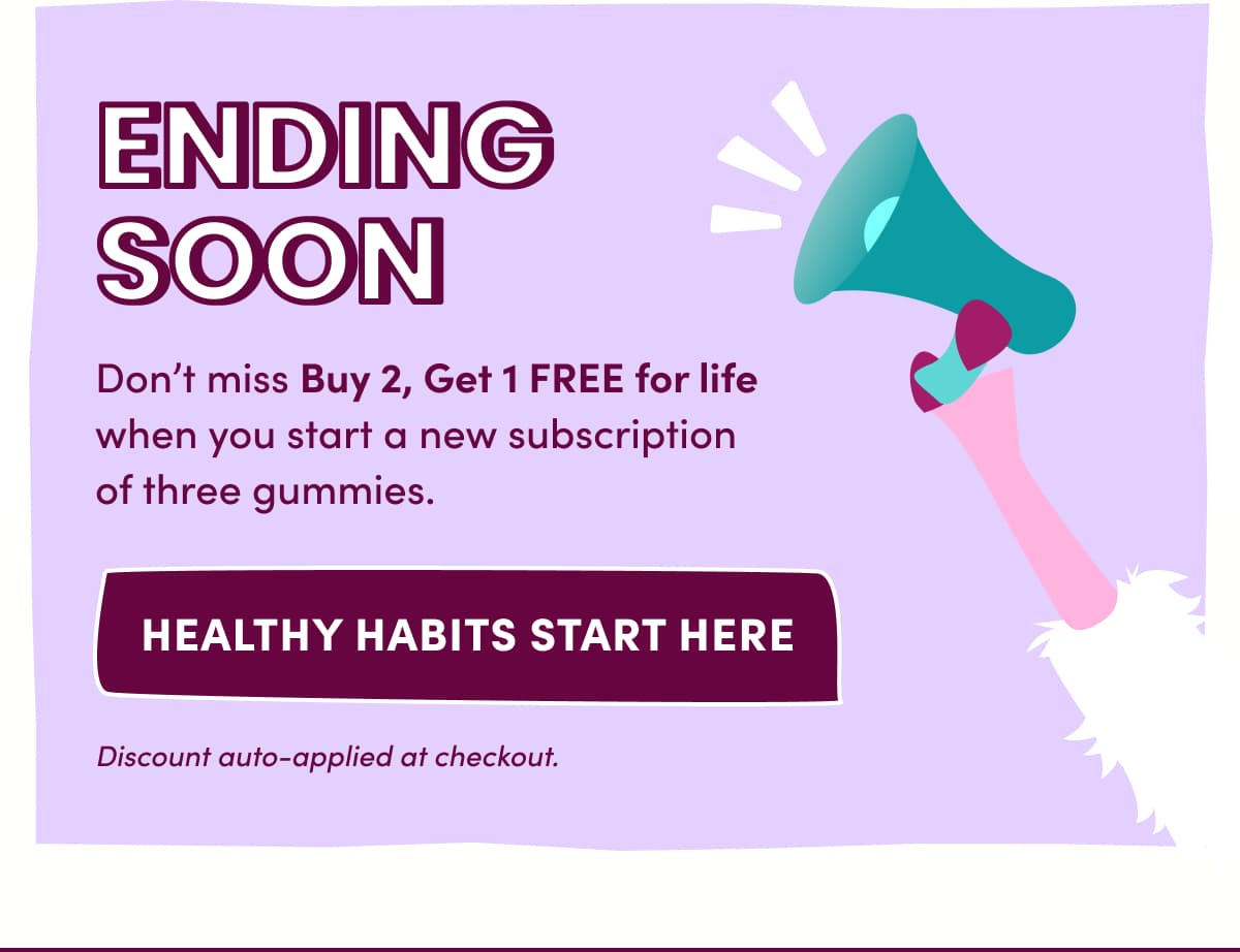 ENDING SOON | Don't miss Buy 2, Get 1 FREE for life when you start a new subscription of three gummies. | HEALTHY HABITS START HERE | Discount auto-applied at checkout.