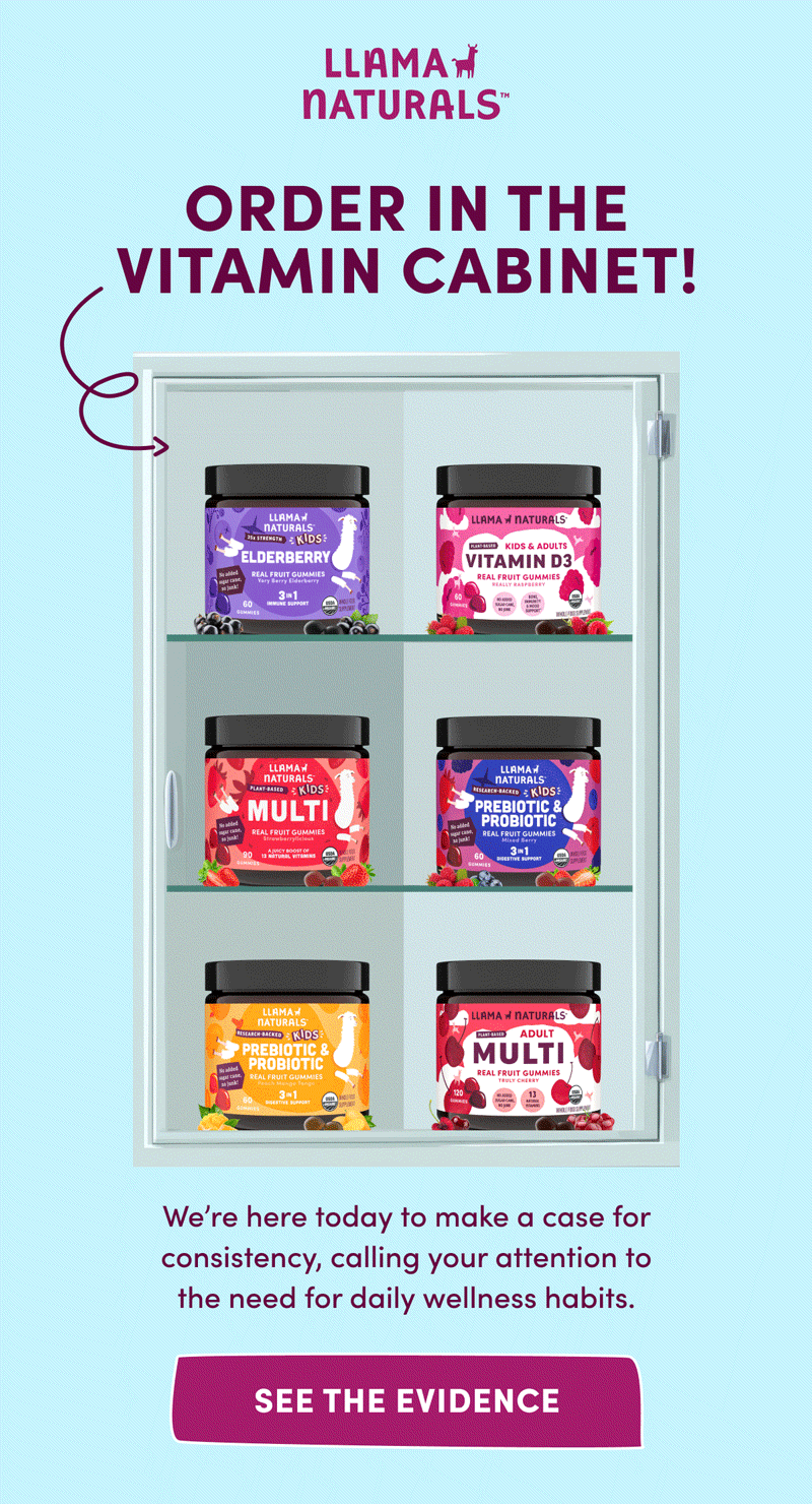 Llama Naturals | ORDER IN THE VITAMIN CABINET! | We're here today to make a case for consistency, calling your attention to the need for daily wellness habits. | [ SEE THE EVIDENCE ]