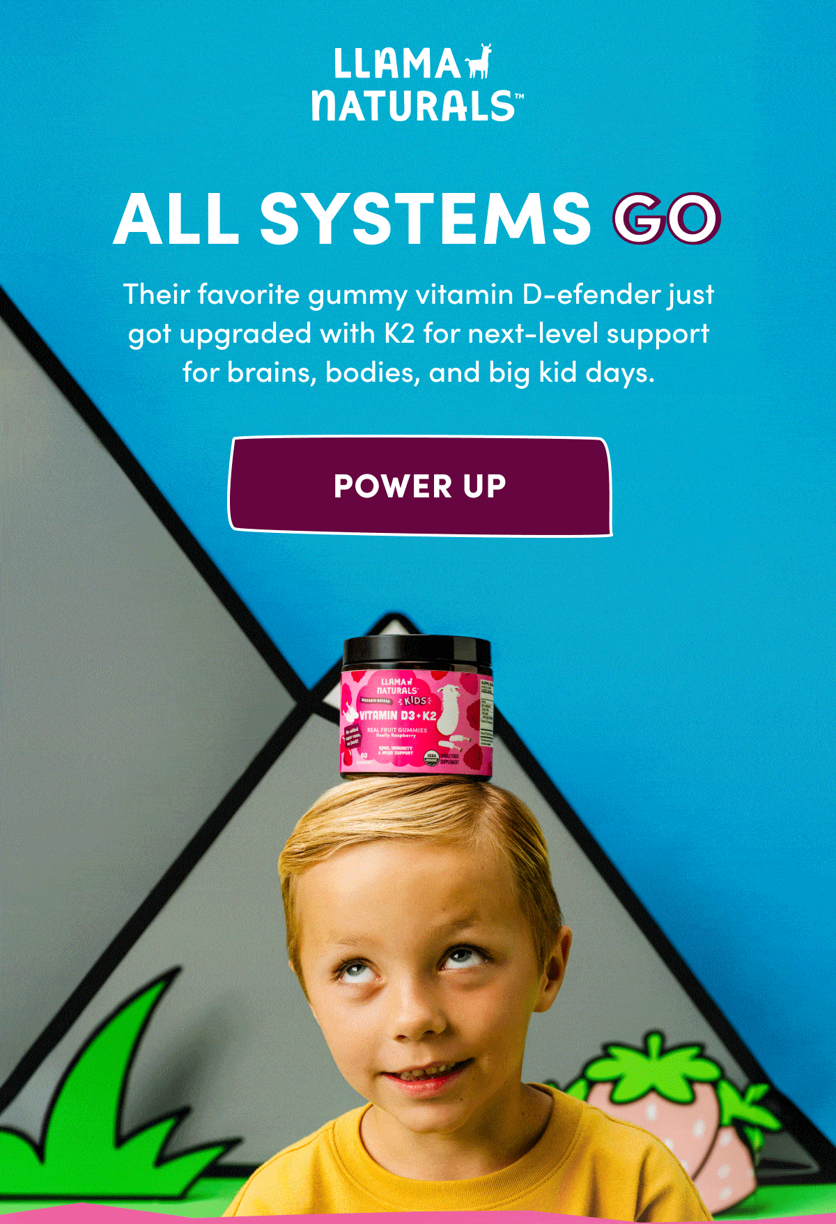 Llama Naturals | ALL SYSTEMS GO | Their favorite gummy vitamin D-efender just got upgraded with K2 for next-level support for brains, bodies, and big kid days. | power up