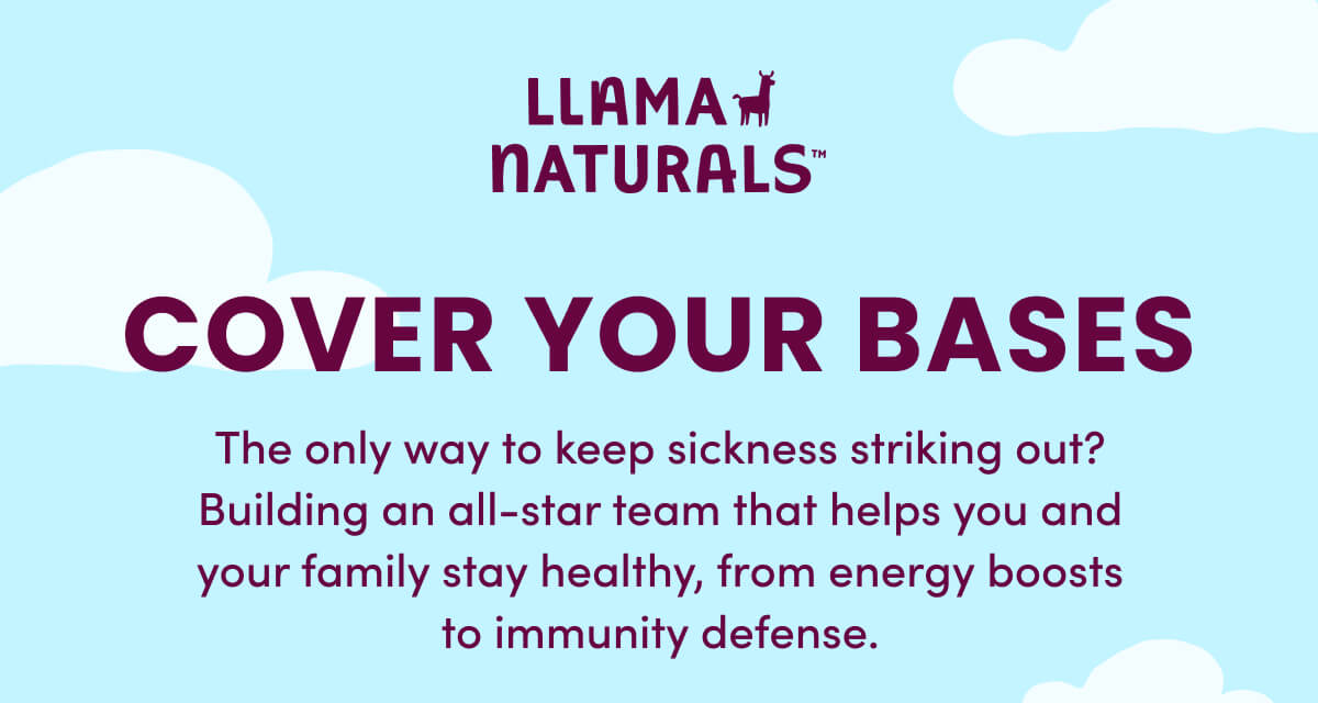 Llama Naturals | COVER YOUR BASES | The only way to keep sickness striking out? Building an all-star team that helps you and your family stay healthy, from energy boosts to immunity defense.