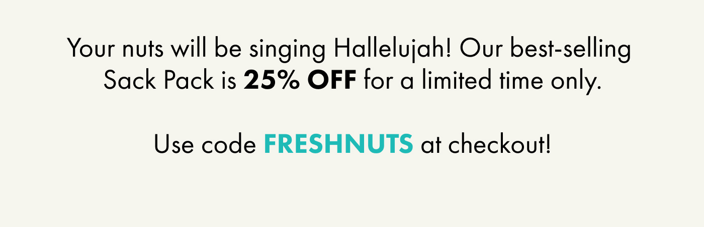 Your nuts will be singing Hallelujah! Our best-selling Sack Pack is 25% OFF for a limited time only.  Use code FRESHNUTS at checkout!