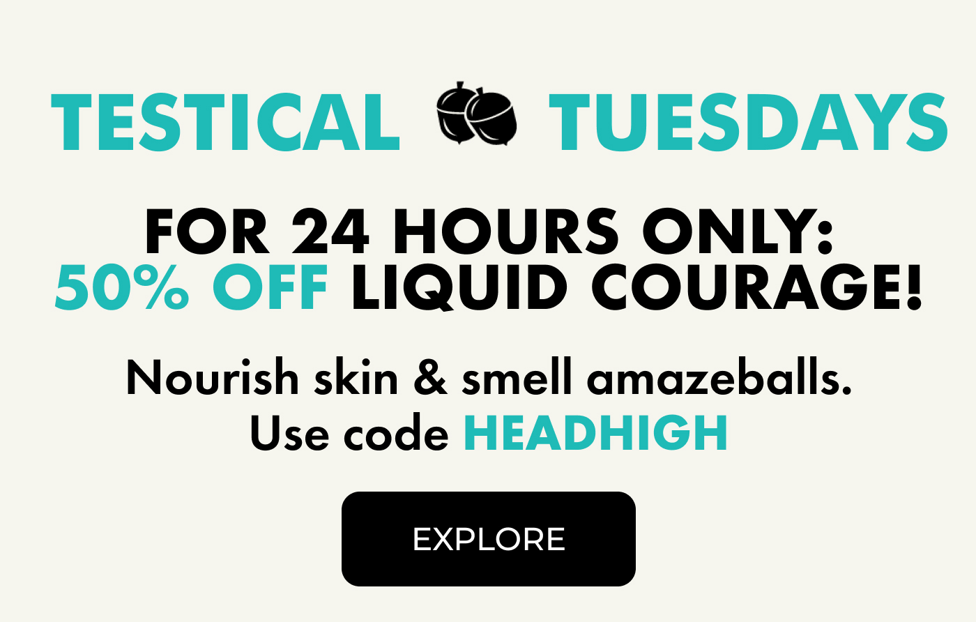 For 24 HOURS ONLY: 50% OFF Liquid Courage! | Nourish skin & smell amazeballs. Use code HEADHIGH. | EXPLORE