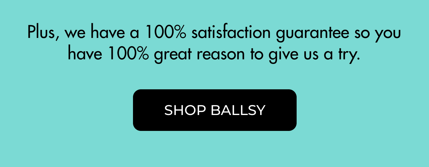 Plus, we have a 100% satisfaction guarantee so you have 100% great reason to give us a try.  | SHOP ALL BALLSY