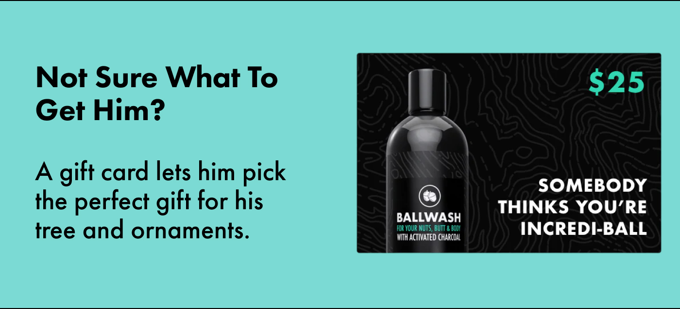 Not sure what to get him? A gift card lets him pick the perfect gift for his tree and ornaments.