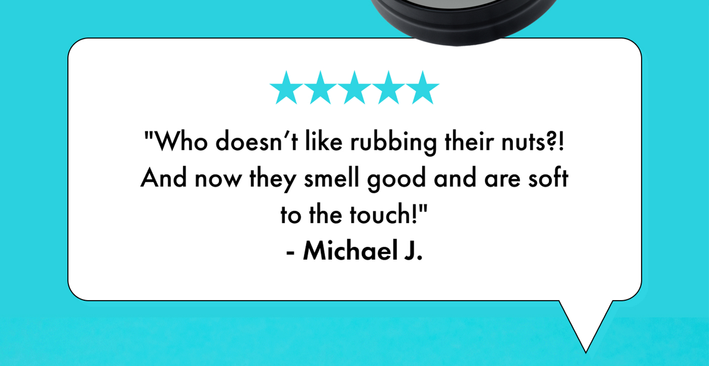 "Who doesn't like rubbing their nuts?! And now they smell good and are soft to the touch!" - Michael J.