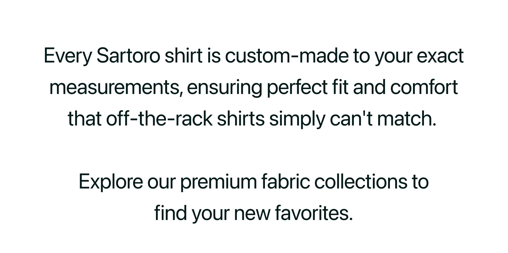 Every Sartoro shirt is custom-made to your exact measurements, ensuring perfect fit and comfort that off-the-rack shirts simply can't match.